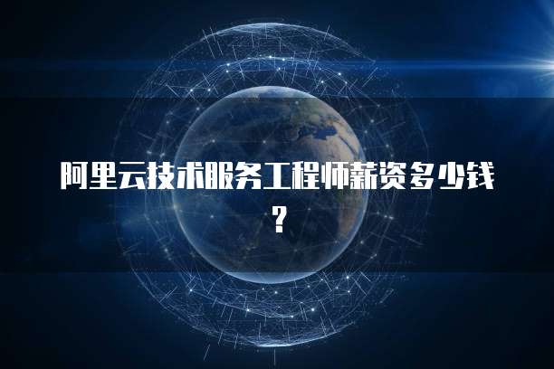 阿里云技术服务工程师薪资多少钱？