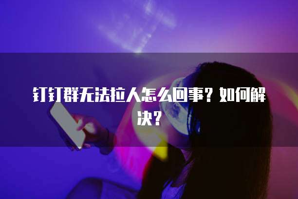 钉钉群无法拉人怎么回事？如何解决？