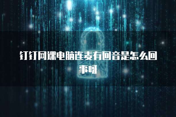钉钉网课电脑连麦有回音是怎么回事呀