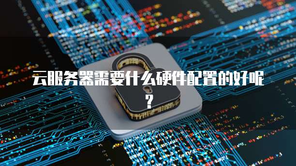 云服务器需要什么硬件配置的好呢？