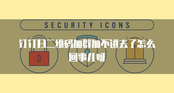 钉钉扫二维码加群加不进去了怎么回事儿呀