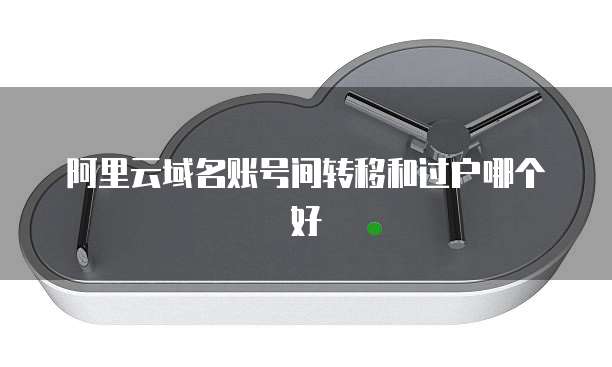 阿里云域名账号间转移和过户哪个好