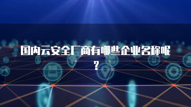 国内云安全厂商有哪些企业名称呢？