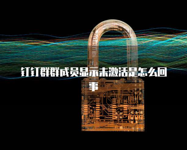 钉钉群群成员显示未激活是怎么回事