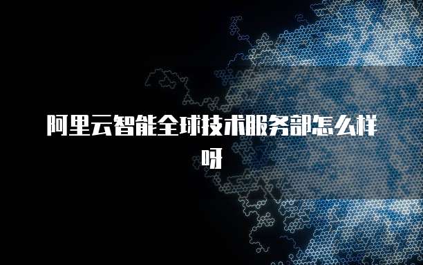 阿里云智能全球技术服务部怎么样呀