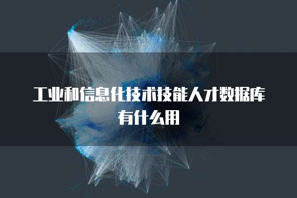 工业和信息化技术技能人才数据库有什么用