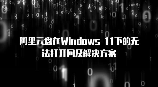 阿里云盘在Windows 11下的无法打开问及解决方案