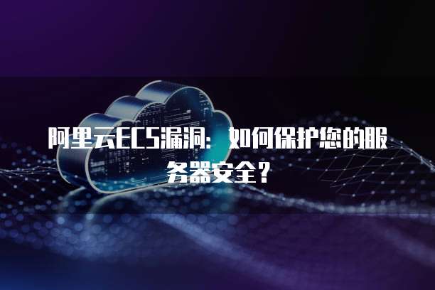 阿里云ECS漏洞：如何保护您的服务器安全？