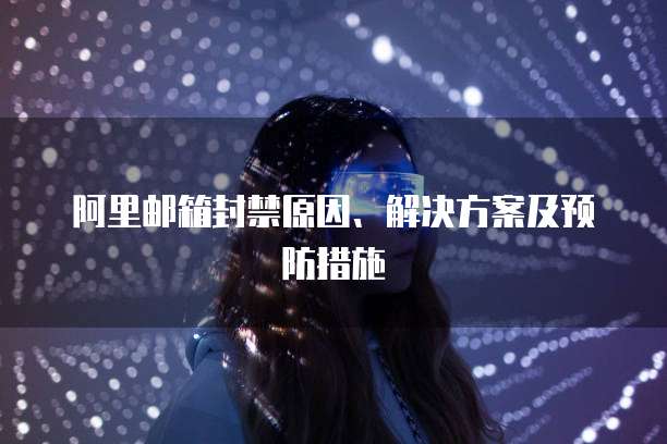 阿里邮箱封禁原因、解决方案及预防措施