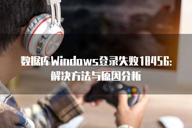 数据库Windows登录失败18456：解决方法与原因分析