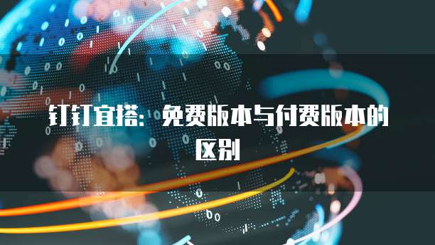 钉钉宜搭：免费版本与付费版本的区别