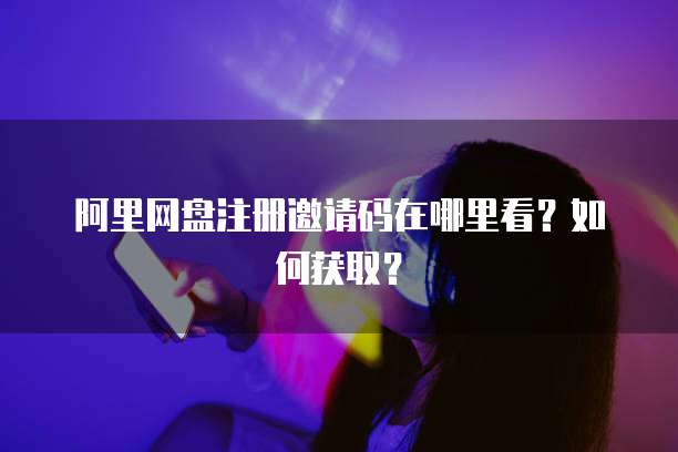 阿里网盘注册邀请码在哪里看？如何获取？
