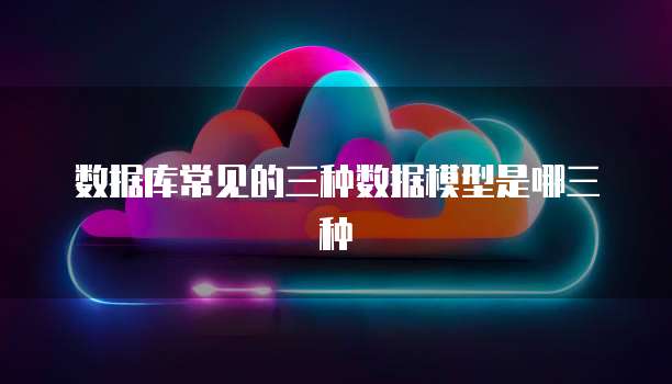 数据库常见的三种数据模型是哪三种