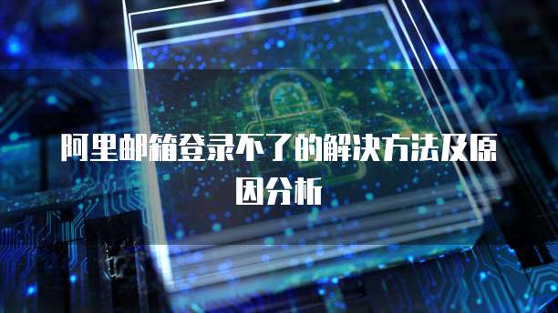 阿里邮箱登录不了的解决方法及原因分析