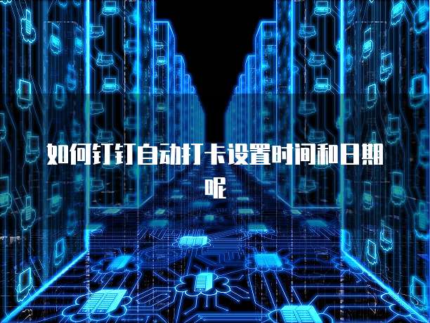 如何钉钉自动打卡设置时间和日期呢