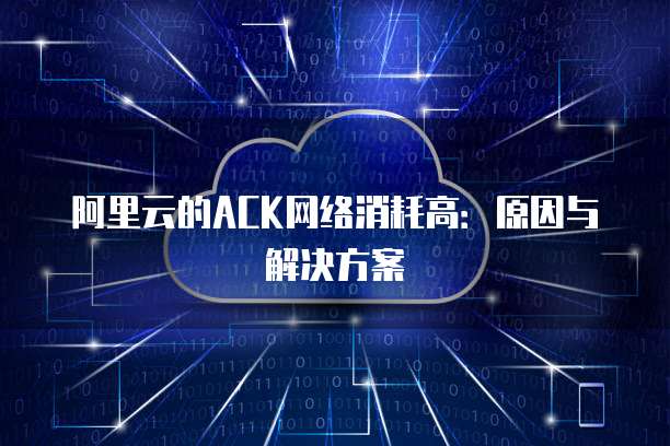 阿里云的ACK网络消耗高：原因与解决方案