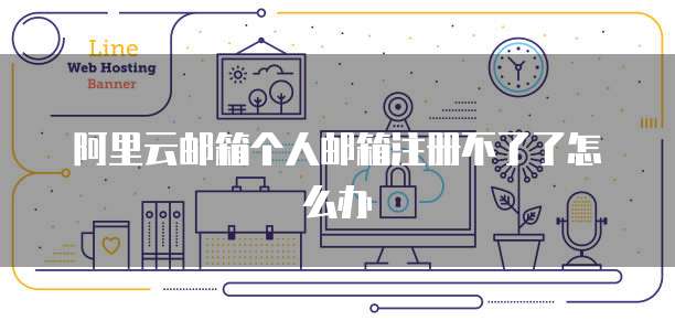 阿里云邮箱个人邮箱注册不了了怎么办