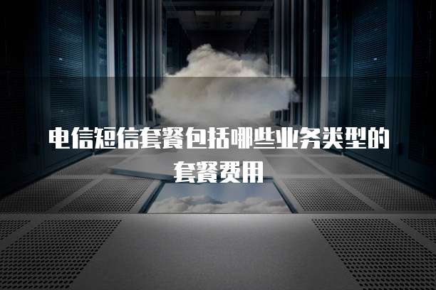 电信短信套餐包括哪些业务类型的套餐费用