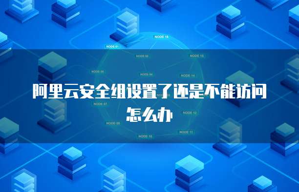 阿里云安全组设置了还是不能访问怎么办