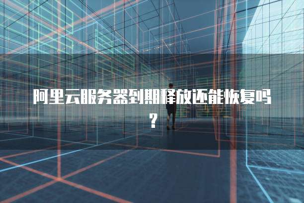 阿里云服务器到期释放还能恢复吗？