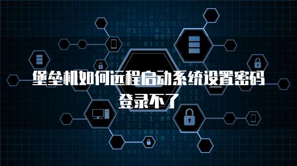 堡垒机如何远程启动系统设置密码登录不了
