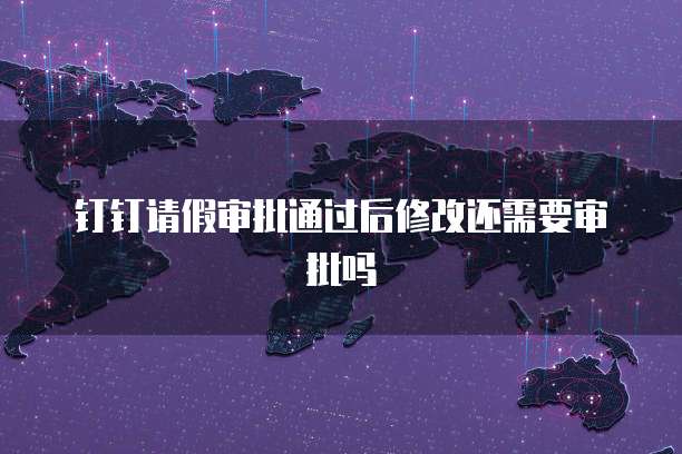 钉钉请假审批通过后修改还需要审批吗