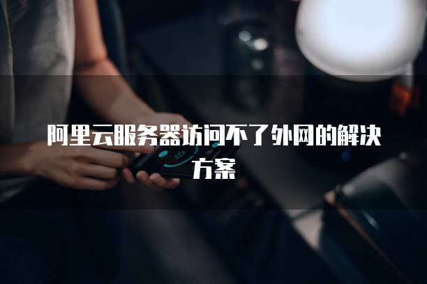 阿里云服务器访问不了外网的解决方案