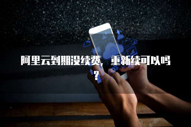 阿里云到期没续费，重新续可以吗？