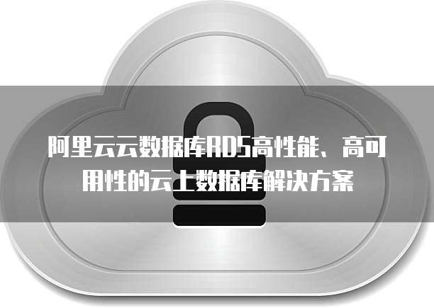 阿里云云数据库RDS高性能、高可用性的云上数据库解决方案