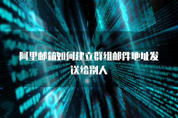 阿里邮箱如何建立群组邮件地址发送给别人