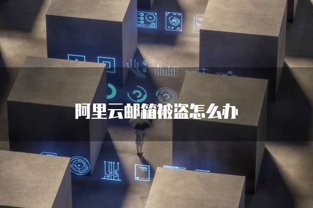 阿里云邮箱被盗怎么办