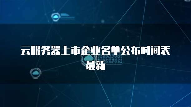 云服务器上市企业名单公布时间表最新