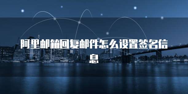阿里邮箱回复邮件怎么设置签名信息