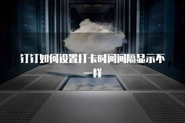 钉钉如何设置打卡时间间隔显示不一样