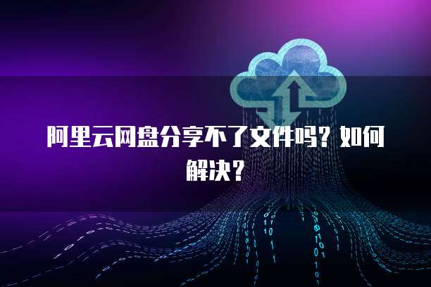 阿里云网盘分享不了文件吗？如何解决？