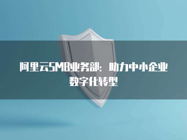 阿里云SMB业务部：助力中小企业数字化转型