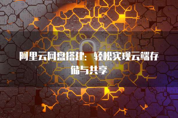 阿里云网盘搭建：轻松实现云端存储与共享