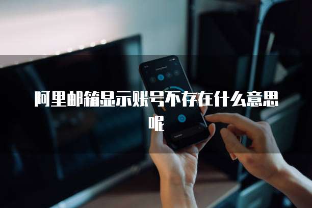 阿里邮箱显示账号不存在什么意思呢