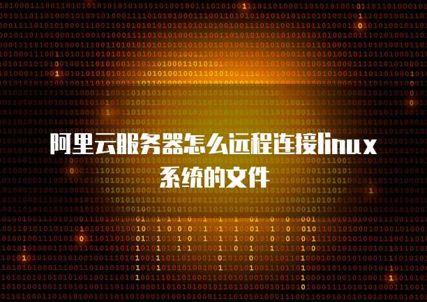 阿里云服务器怎么远程连接linux系统的文件