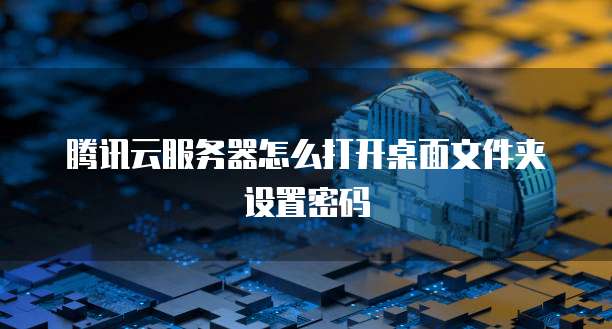 腾讯云服务器怎么打开桌面文件夹设置密码