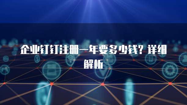 企业钉钉注册一年要多少钱？详细解析