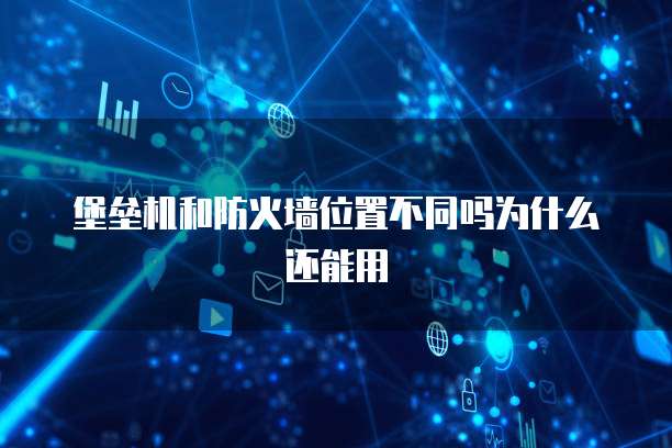 堡垒机和防火墙位置不同吗为什么还能用