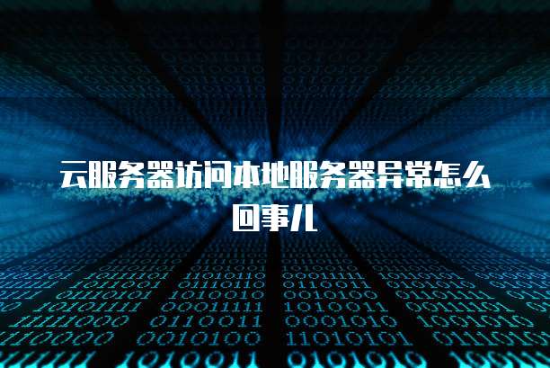 云服务器访问本地服务器异常怎么回事儿