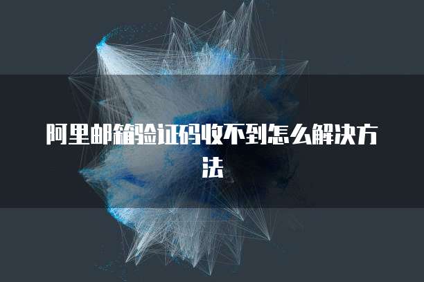 阿里邮箱验证码收不到怎么解决方法