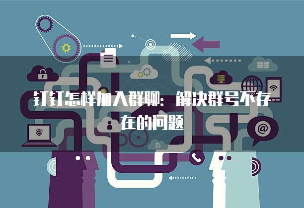 钉钉怎样加入群聊：解决群号不存在的问题
