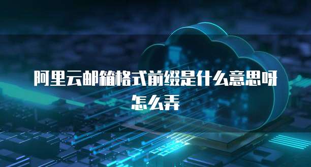 阿里云邮箱格式前缀是什么意思呀怎么弄