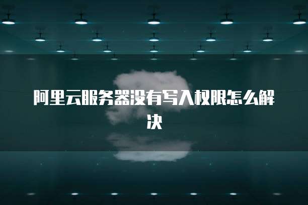 阿里云服务器没有写入权限怎么解决