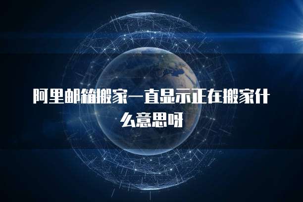 阿里邮箱搬家一直显示正在搬家什么意思呀