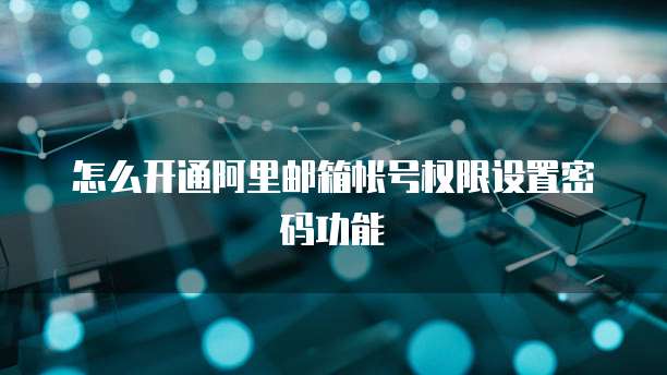 怎么开通阿里邮箱帐号权限设置密码功能