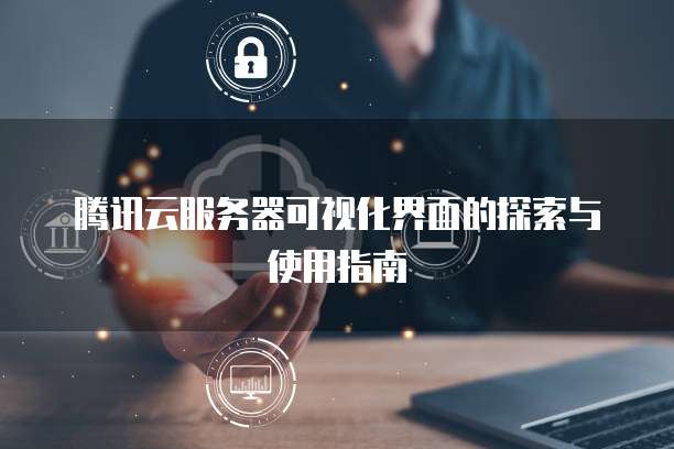 腾讯云服务器可视化界面的探索与使用指南